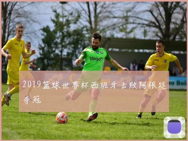 2019篮球世界杯西班牙击败阿根廷夺冠