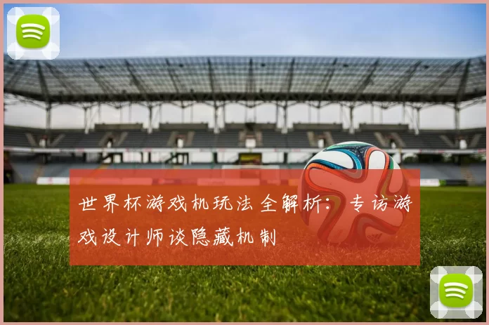世界杯游戏机玩法全解析:专访游戏设计师谈隐藏机制