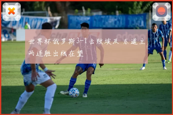 世界杯俄罗斯3-1击败埃及 东道主两连胜出线在望