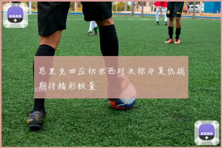 恩里克回应切尔西对决称非复仇战期待精彩较量