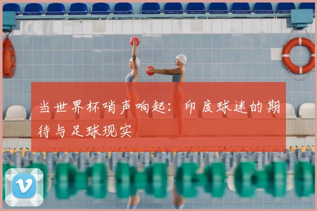 当世界杯哨声响起:印度球迷的期待与足球现实