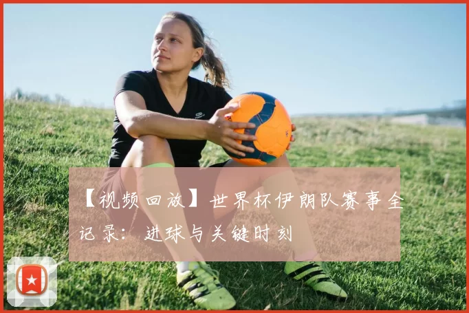 【视频回放】世界杯伊朗队赛事全记录：进球与关键时刻