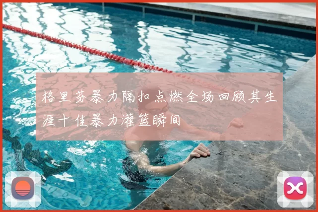 格里芬暴力隔扣点燃全场回顾其生涯十佳暴力灌篮瞬间