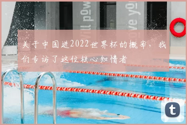 关于中国进2022世界杯的概率,我们专访了这位核心知情者