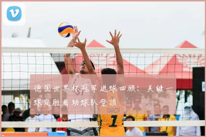 德国世界杯冠军进球回顾:关键一球定胜局助球队登顶