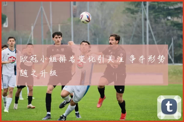 欧冠小组排名变化引关注 争夺形势随之升级