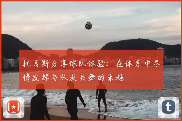 托马斯分享球队体验:在体系中尽情发挥与队友共舞的乐趣