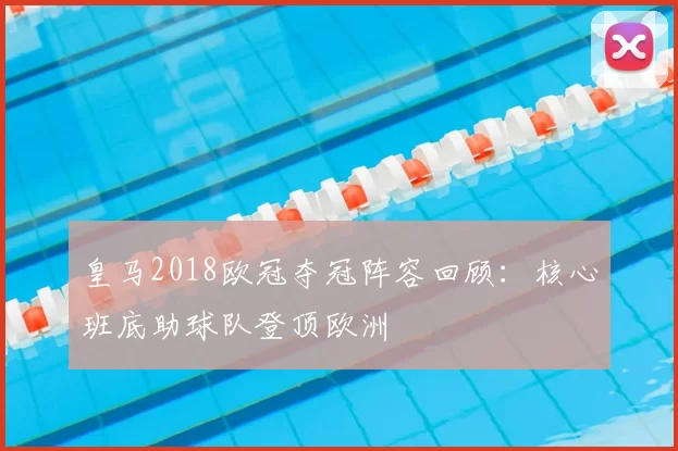 皇马2018欧冠夺冠阵容回顾：核心班底助球队登顶欧洲