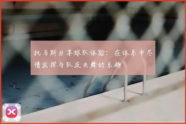 托马斯分享球队体验:在体系中尽情发挥与队友共舞的乐趣