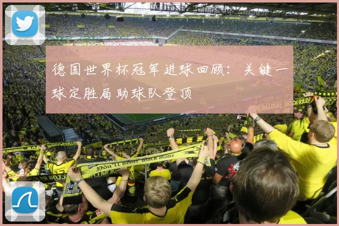 德国世界杯冠军进球回顾:关键一球定胜局助球队登顶
