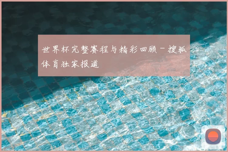 世界杯完整赛程与精彩回顾 - 搜狐体育独家报道