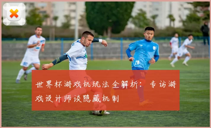 世界杯游戏机玩法全解析:专访游戏设计师谈隐藏机制