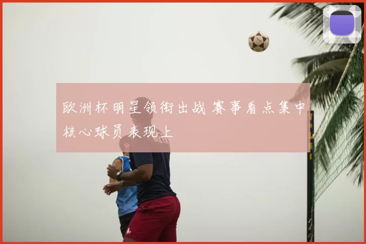 欧洲杯明星领衔出战 赛事看点集中核心球员表现上