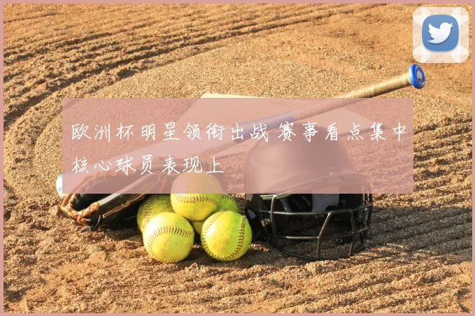 欧洲杯明星领衔出战 赛事看点集中核心球员表现上