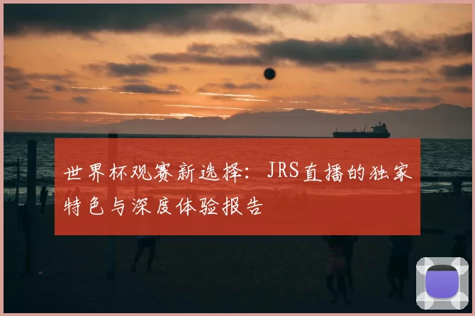 世界杯观赛新选择:JRS直播的独家特色与深度体验报告