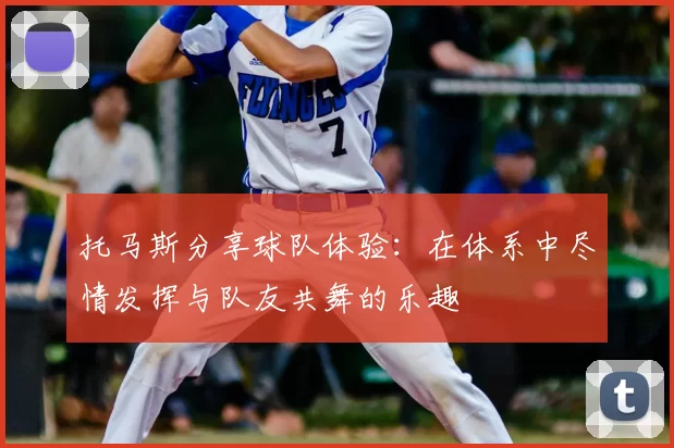 托马斯分享球队体验:在体系中尽情发挥与队友共舞的乐趣