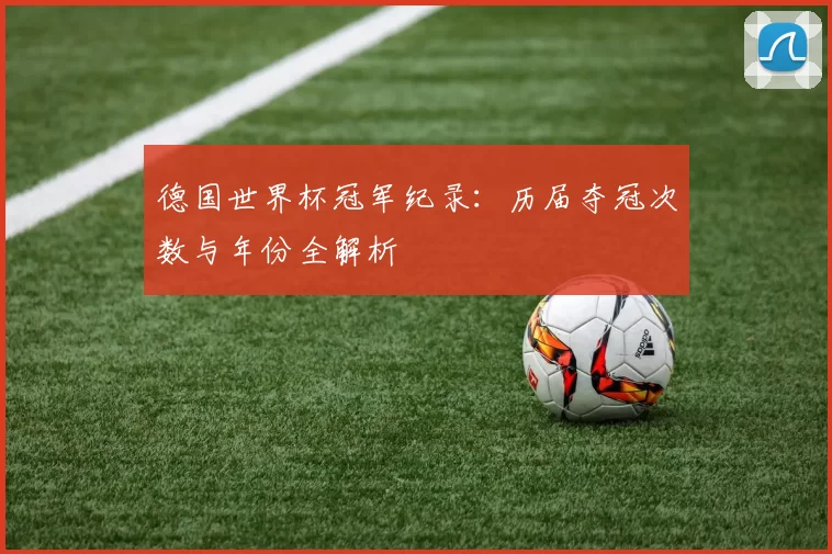 德国世界杯冠军纪录:历届夺冠次数与年份全解析