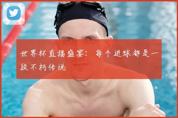 世界杯直播盛宴：每个进球都是一段不朽传说