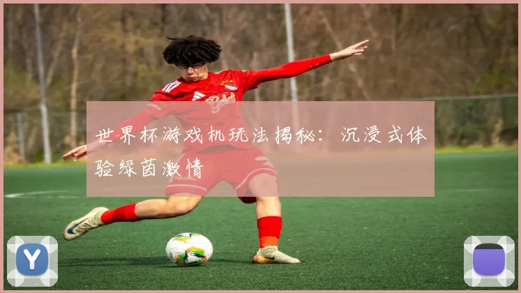 世界杯游戏机玩法揭秘：沉浸式体验绿茵激情