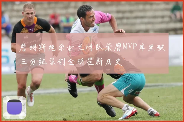 詹姆斯绝杀杜兰特队荣膺MVP库里破三分纪录创全明星新历史