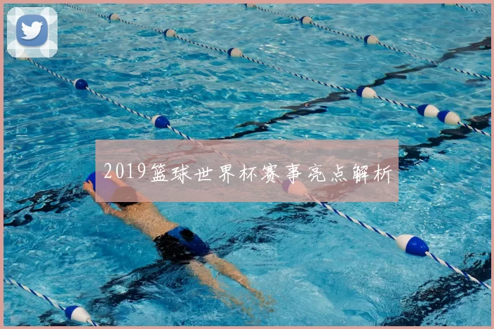 2019篮球世界杯赛事亮点解析