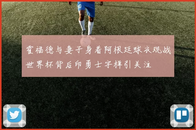 霍福德与妻子身着阿根廷球衣观战世界杯背后印勇士字样引关注