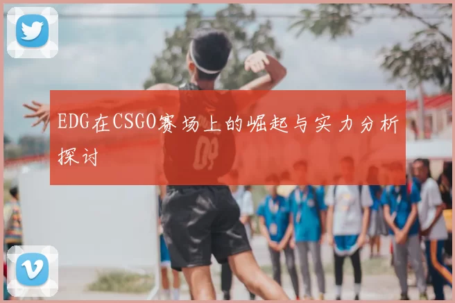 EDG在CSGO赛场上的崛起与实力分析探讨