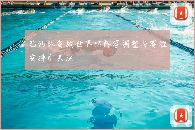 巴西队备战世界杯阵容调整与赛程安排引关注
