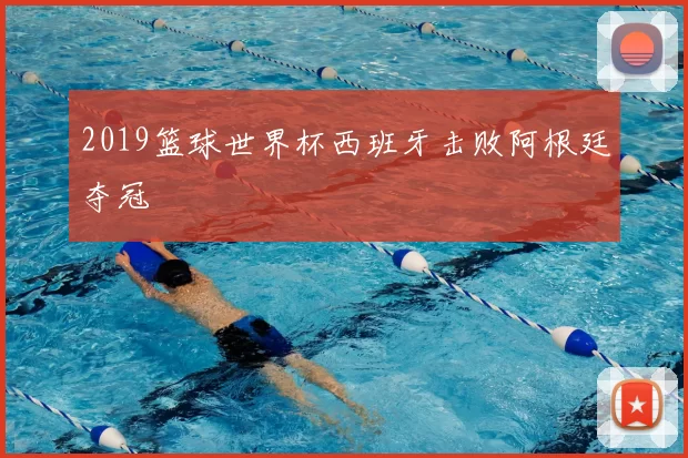 2019篮球世界杯西班牙击败阿根廷夺冠
