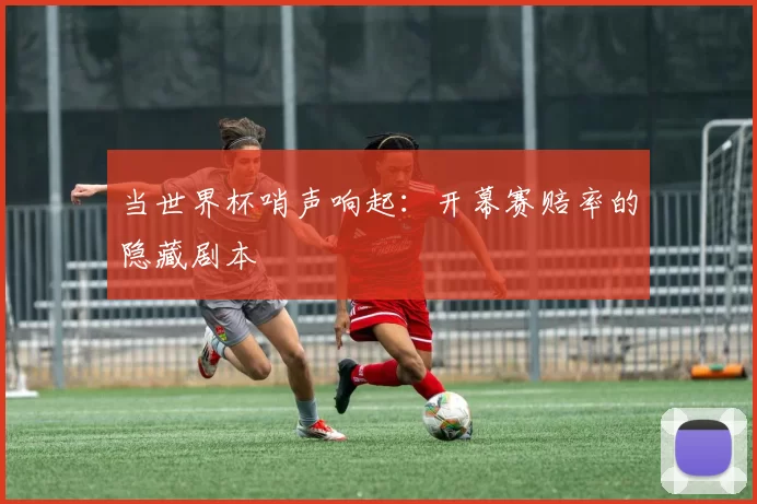 当世界杯哨声响起:开幕赛赔率的隐藏剧本
