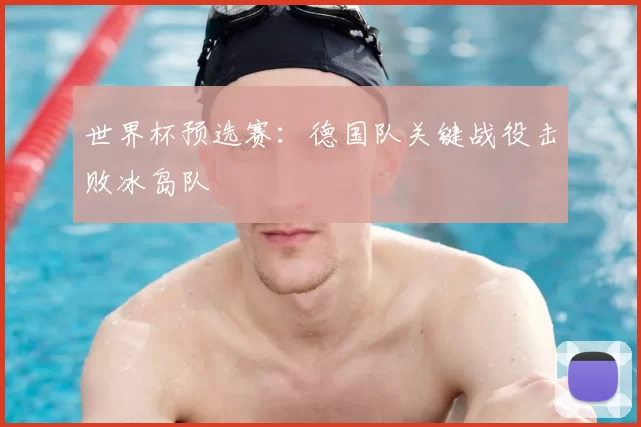 世界杯预选赛:德国队关键战役击败冰岛队