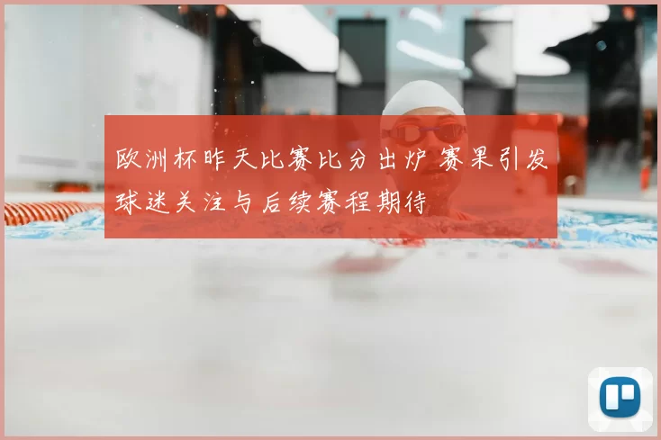 欧洲杯昨天比赛比分出炉 赛果引发球迷关注与后续赛程期待