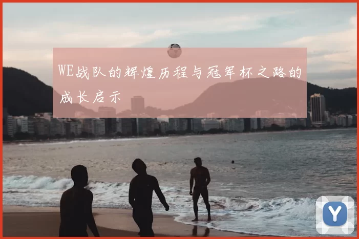 WE战队的辉煌历程与冠军杯之路的成长启示