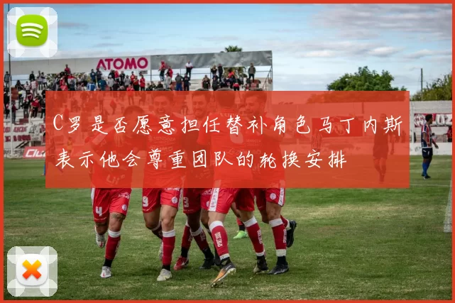 C罗是否愿意担任替补角色马丁内斯表示他会尊重团队的轮换安排