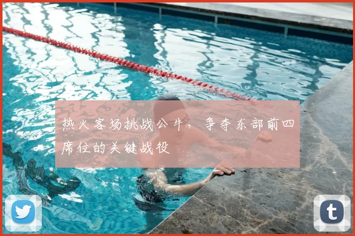 热火客场挑战公牛，争夺东部前四席位的关键战役