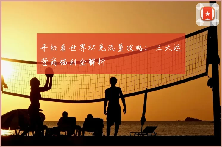 手机看世界杯免流量攻略:三大运营商福利全解析