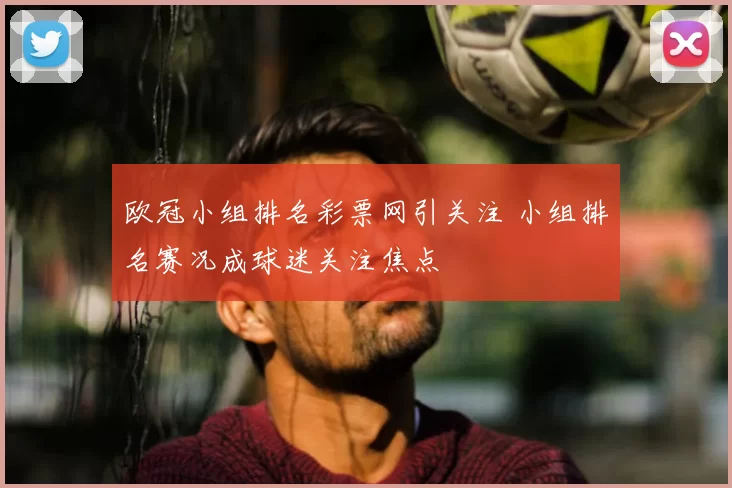欧冠小组排名彩票网引关注 小组排名赛况成球迷关注焦点