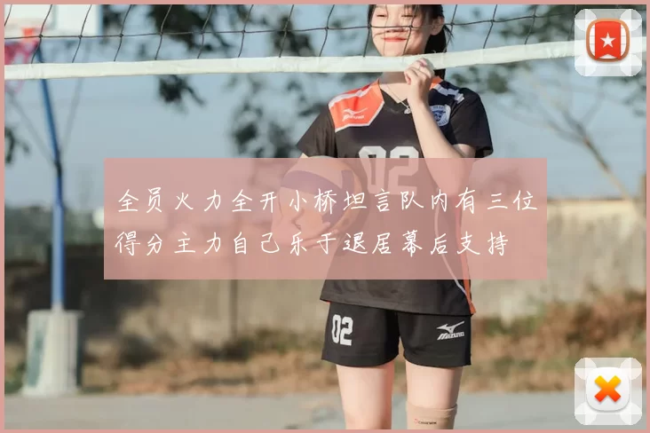 全员火力全开小桥坦言队内有三位得分主力自己乐于退居幕后支持