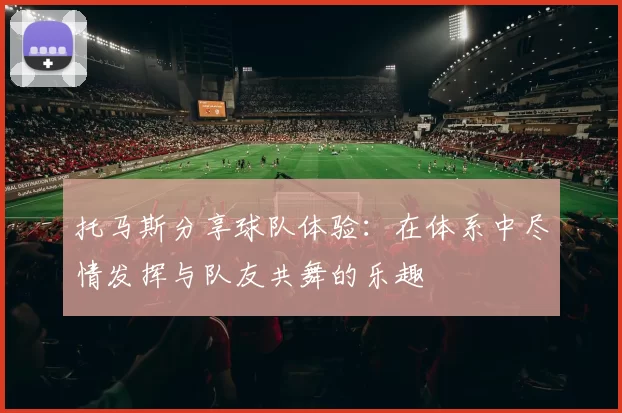 托马斯分享球队体验:在体系中尽情发挥与队友共舞的乐趣