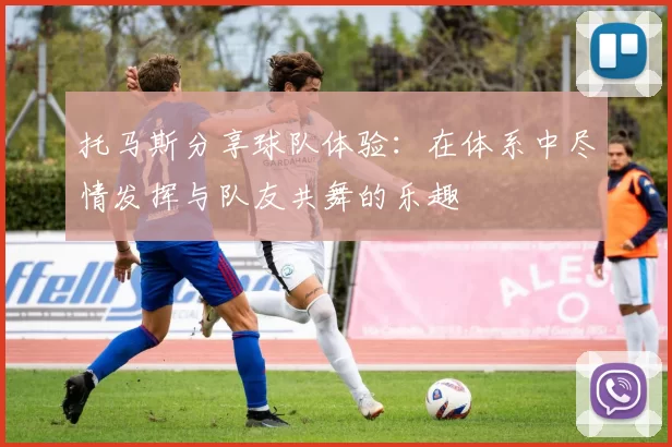 托马斯分享球队体验:在体系中尽情发挥与队友共舞的乐趣