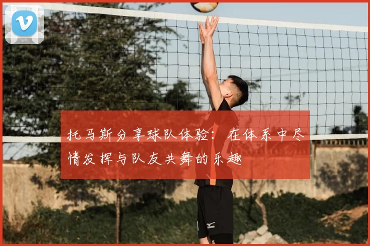 托马斯分享球队体验：在体系中尽情发挥与队友共舞的乐趣
