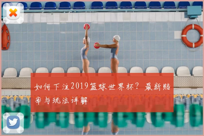 如何下注2019篮球世界杯?最新赔率与玩法详解