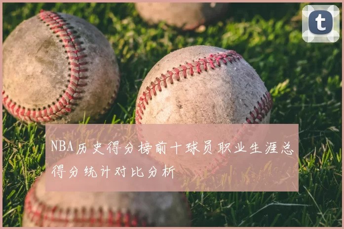 NBA历史得分榜前十球员职业生涯总得分统计对比分析