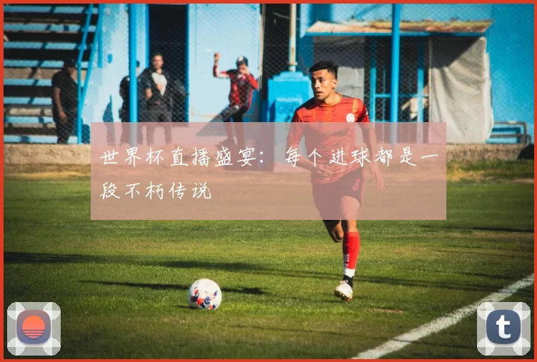 世界杯直播盛宴:每个进球都是一段不朽传说