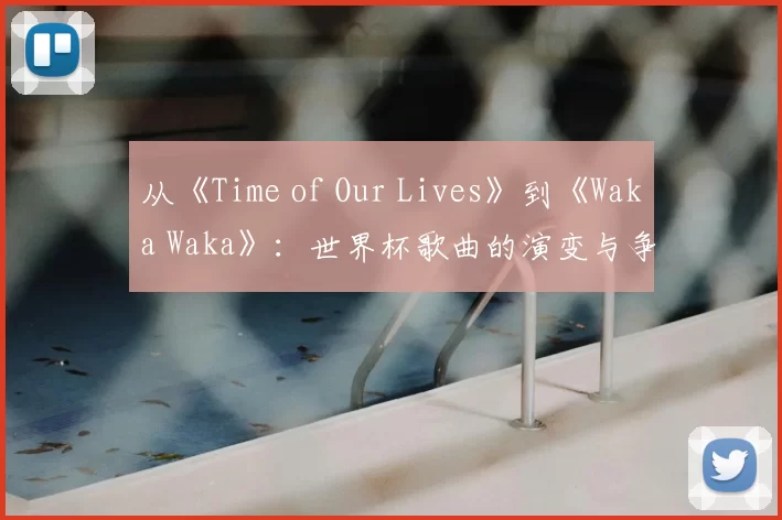 从《Time of Our Lives》到《Waka Waka》：世界杯歌曲的演变与争议