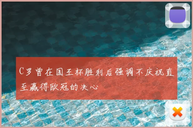 C罗曾在国王杯胜利后强调不庆祝直至赢得欧冠的决心