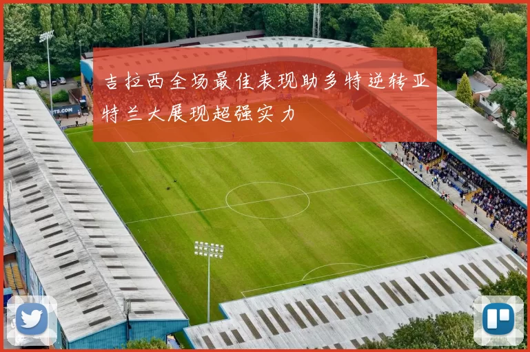 吉拉西全场最佳表现助多特逆转亚特兰大展现超强实力